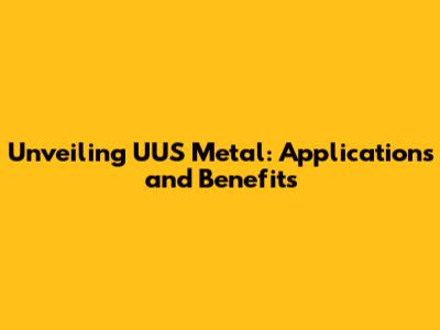 Unveiling UUS Metal: Applications and Benefits