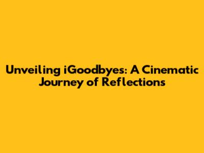 Unveiling iGoodbyes: A Cinematic Journey of Reflections