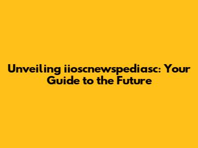 Unveiling iioscnewspediasc: Your Guide to the Future