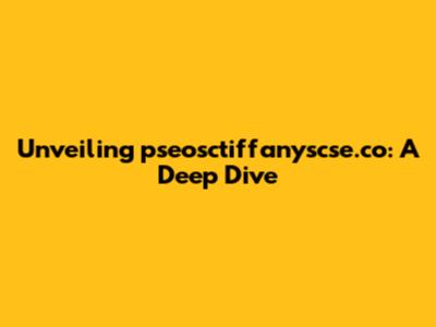 Unveiling pseosctiffanyscse.co: A Deep Dive