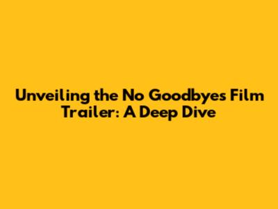 Unveiling the 'No Goodbyes' Film Trailer: A Deep Dive
