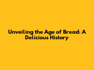 Unveiling the Age of Bread: A Delicious History
