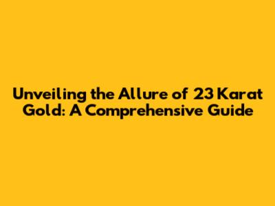 Unveiling the Allure of 23 Karat Gold: A Comprehensive Guide