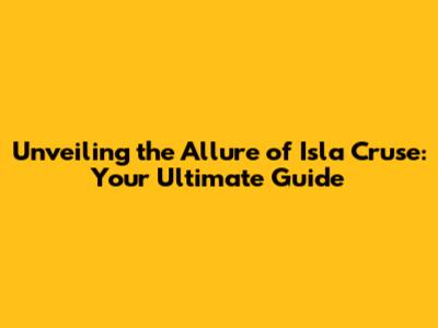 Unveiling the Allure of Isla Cruse: Your Ultimate Guide