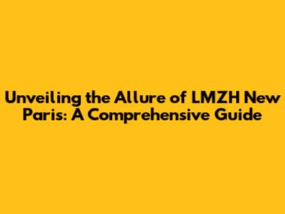Unveiling the Allure of LMZH New Paris: A Comprehensive Guide