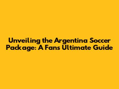 Unveiling the Argentina Soccer Package: A Fan's Ultimate Guide