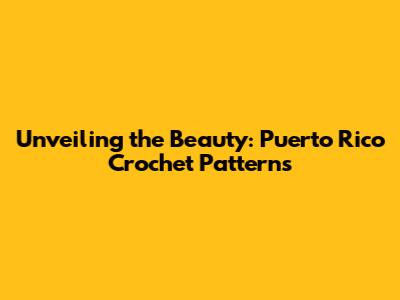 Unveiling the Beauty: Puerto Rico Crochet Patterns
