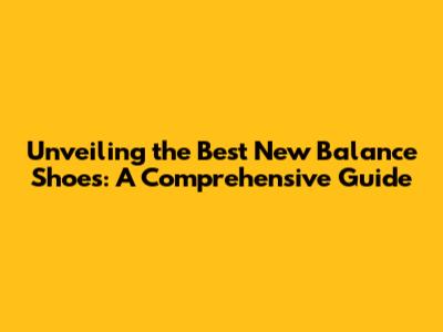 Unveiling the Best New Balance Shoes: A Comprehensive Guide