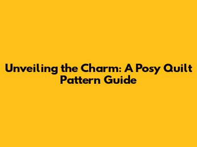 Unveiling the Charm: A Posy Quilt Pattern Guide