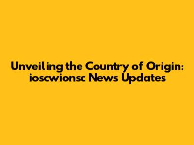 Unveiling the Country of Origin: ioscwionsc News Updates