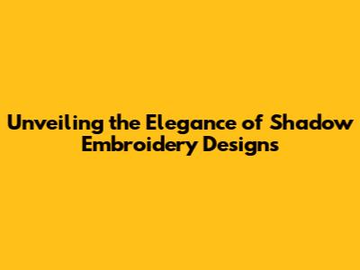 Unveiling the Elegance of Shadow Embroidery Designs