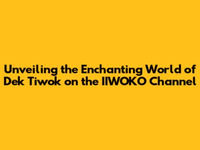 Unveiling the Enchanting World of Dek Tiwok on the IIWOKO Channel