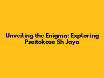 Unveiling the Enigma: Exploring Pseitokose Sh Jaya