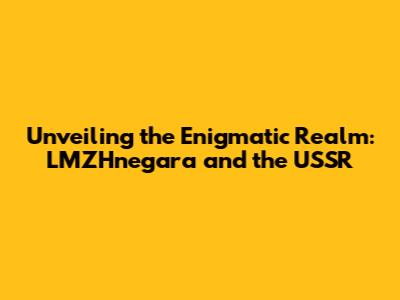 Unveiling the Enigmatic Realm: LMZHnegara and the USSR
