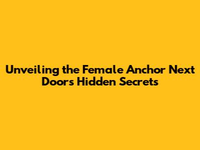 Unveiling the Female Anchor Next Door's Hidden Secrets
