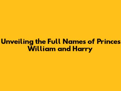 Unveiling the Full Names of Princes William and Harry