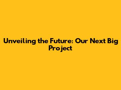 Unveiling the Future: Our Next Big Project