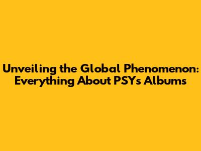 Unveiling the Global Phenomenon: Everything About PSY's Albums