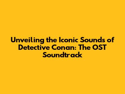 Unveiling the Iconic Sounds of Detective Conan: The OST Soundtrack