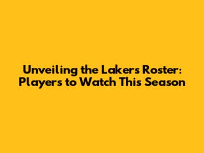 Unveiling the Lakers' Roster: Players to Watch This Season