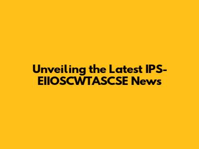 Unveiling the Latest IPS-EIIOSCWTASCSE News