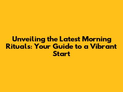Unveiling the Latest Morning Rituals: Your Guide to a Vibrant Start