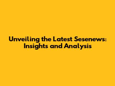 Unveiling the Latest Sesenews: Insights and Analysis
