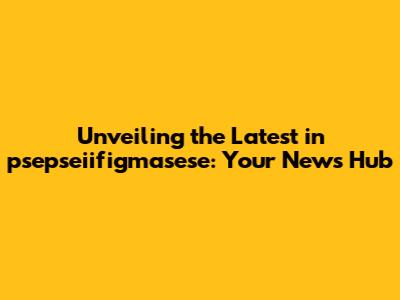 Unveiling the Latest in psepseiifigmasese: Your News Hub
