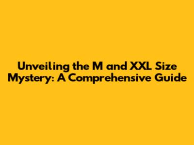 Unveiling the M and XXL Size Mystery: A Comprehensive Guide