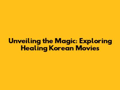 Unveiling the Magic: Exploring Healing Korean Movies