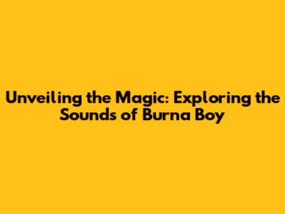 Unveiling the Magic: Exploring the Sounds of Burna Boy