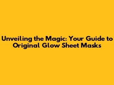 Unveiling the Magic: Your Guide to Original Glow Sheet Masks