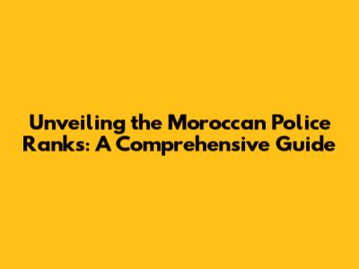 Unveiling the Moroccan Police Ranks: A Comprehensive Guide