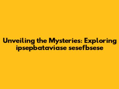 Unveiling the Mysteries: Exploring ipsepbataviase sesefbsese