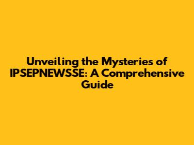 Unveiling the Mysteries of IPSEPNEWSSE: A Comprehensive Guide