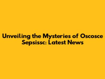 Unveiling the Mysteries of Oscosce Sepsissc: Latest News