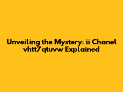 Unveiling the Mystery: ii Chanel vhtt7qtuvw Explained