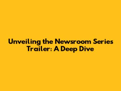 Unveiling the Newsroom Series Trailer: A Deep Dive