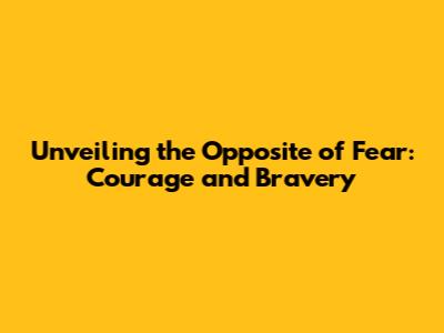 Unveiling the Opposite of Fear: Courage and Bravery
