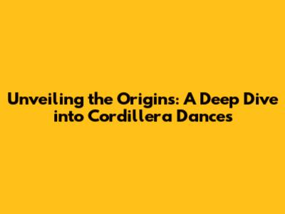 Unveiling the Origins: A Deep Dive into Cordillera Dances