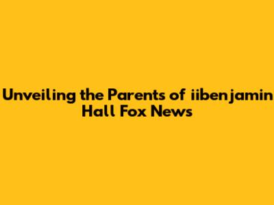 Unveiling the Parents of iibenjamin Hall Fox News