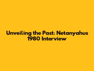 Unveiling the Past: Netanyahu's 1980 Interview