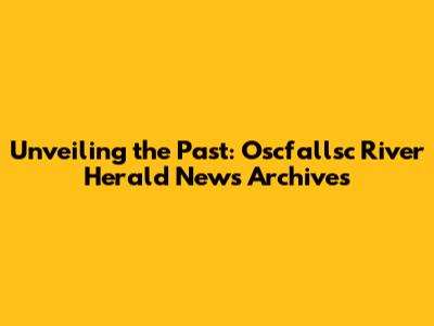 Unveiling the Past: Oscfallsc River Herald News Archives