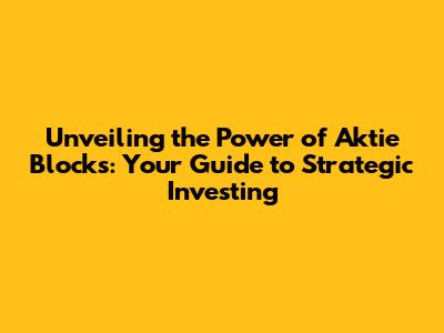 Unveiling the Power of Aktie Blocks: Your Guide to Strategic Investing