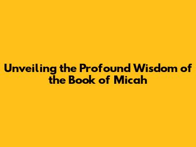 Unveiling the Profound Wisdom of the Book of Micah