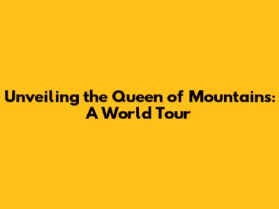 Unveiling the Queen of Mountains: A World Tour