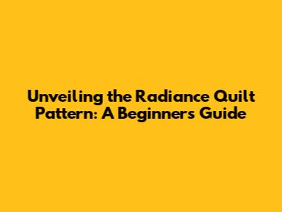 Unveiling the Radiance Quilt Pattern: A Beginner's Guide