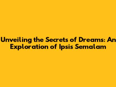 Unveiling the Secrets of Dreams: An Exploration of 'Ipsis Semalam'