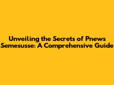 Unveiling the Secrets of Pnews Semesusse: A Comprehensive Guide
