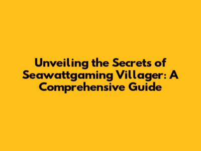Unveiling the Secrets of Seawattgaming Villager: A Comprehensive Guide